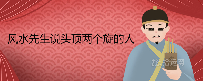 风水先生说头顶两个旋的人好吗 头顶双旋的名人都有谁